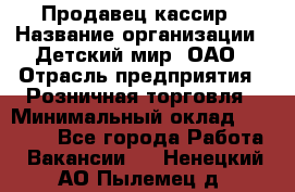 Продавец-кассир › Название организации ­ Детский мир, ОАО › Отрасль предприятия ­ Розничная торговля › Минимальный оклад ­ 28 000 - Все города Работа » Вакансии   . Ненецкий АО,Пылемец д.